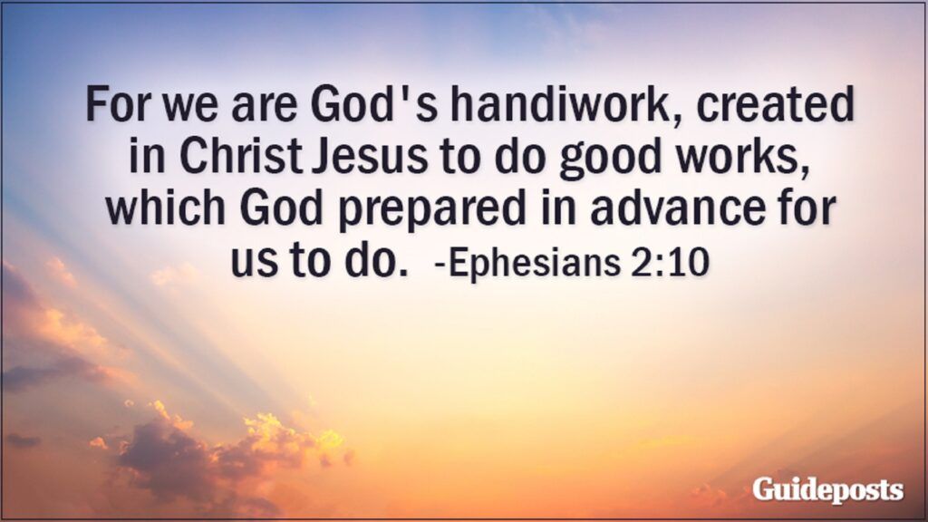 For we are God's handiwork, created in Christ Jesus to do good works, which God prepared in advance for us to do. Ephesians 2:10