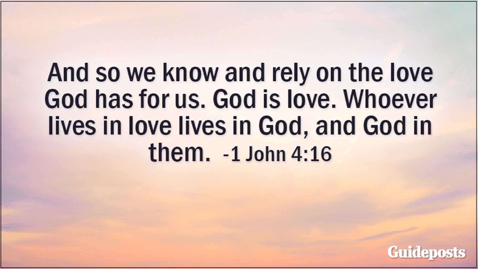 And so we know and rely on the love God has for us. God is love. Whoever lives in love lives in God, and God in them. 1 John 4:16