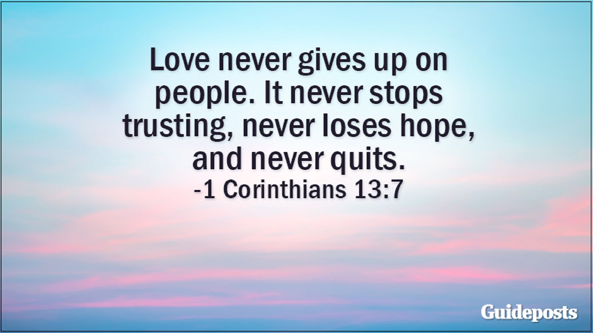 Love never gives up on people. It never stops trusting, never loses hope, and never quits. 1 Corinthians 13:7