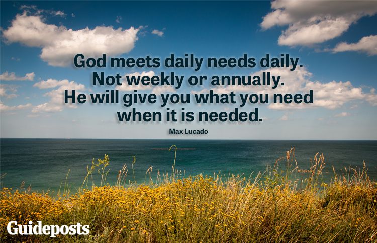 "God meets daily need daily. He will give you what you need when it is needed." -Max Lucado