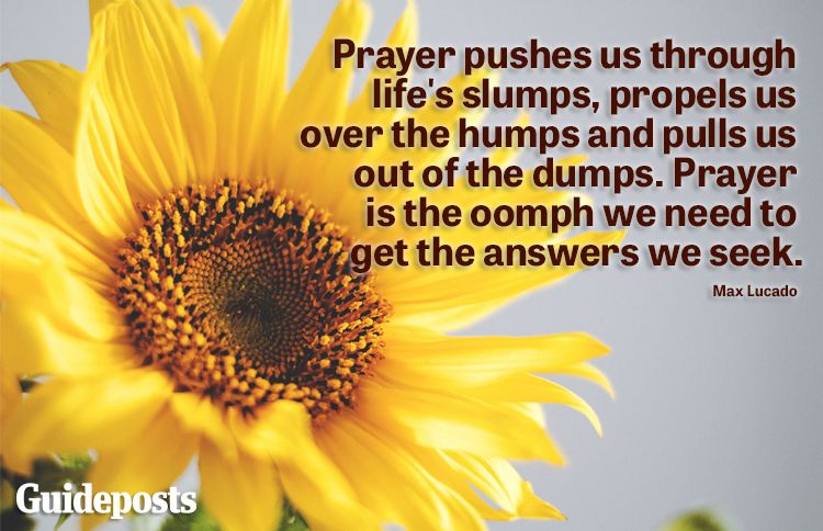 "Prayer pushes us through life's slumps, propels us over the humps and pulls us out of the dumps. Prayer is the oomph we need to get the answers we seek." -Max Lucado​