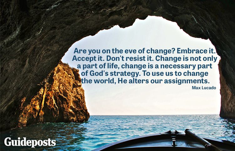 "Are you on the eve of change? Embrace it. Accept it. Don't resist it. Change is not only a part of life, change is a necessary part of God's strategy. To use us to change the world, he alters Our assignments." ​-Max Lucado