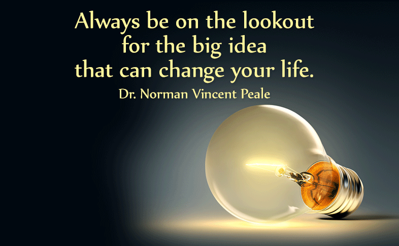 Always be on the lookout for the big idea that can change your life. Dr. Norman Vincent Peale