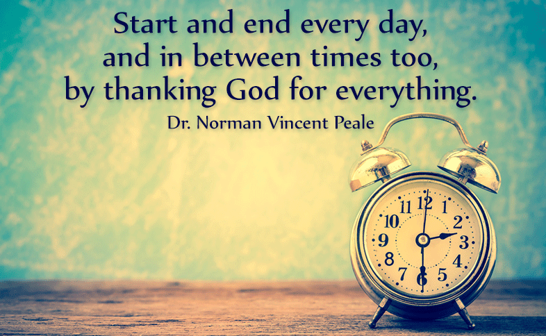 Start and end every day, and in between times too, by thanking God for everything. Dr. Norman Vincent Peale
