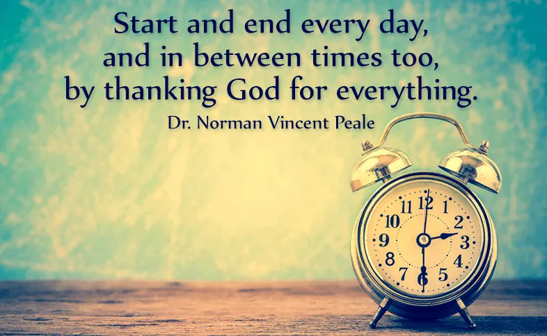 Start and end every day, and in between times too, by thanking God for everything. Dr. Norman Vincent Peale