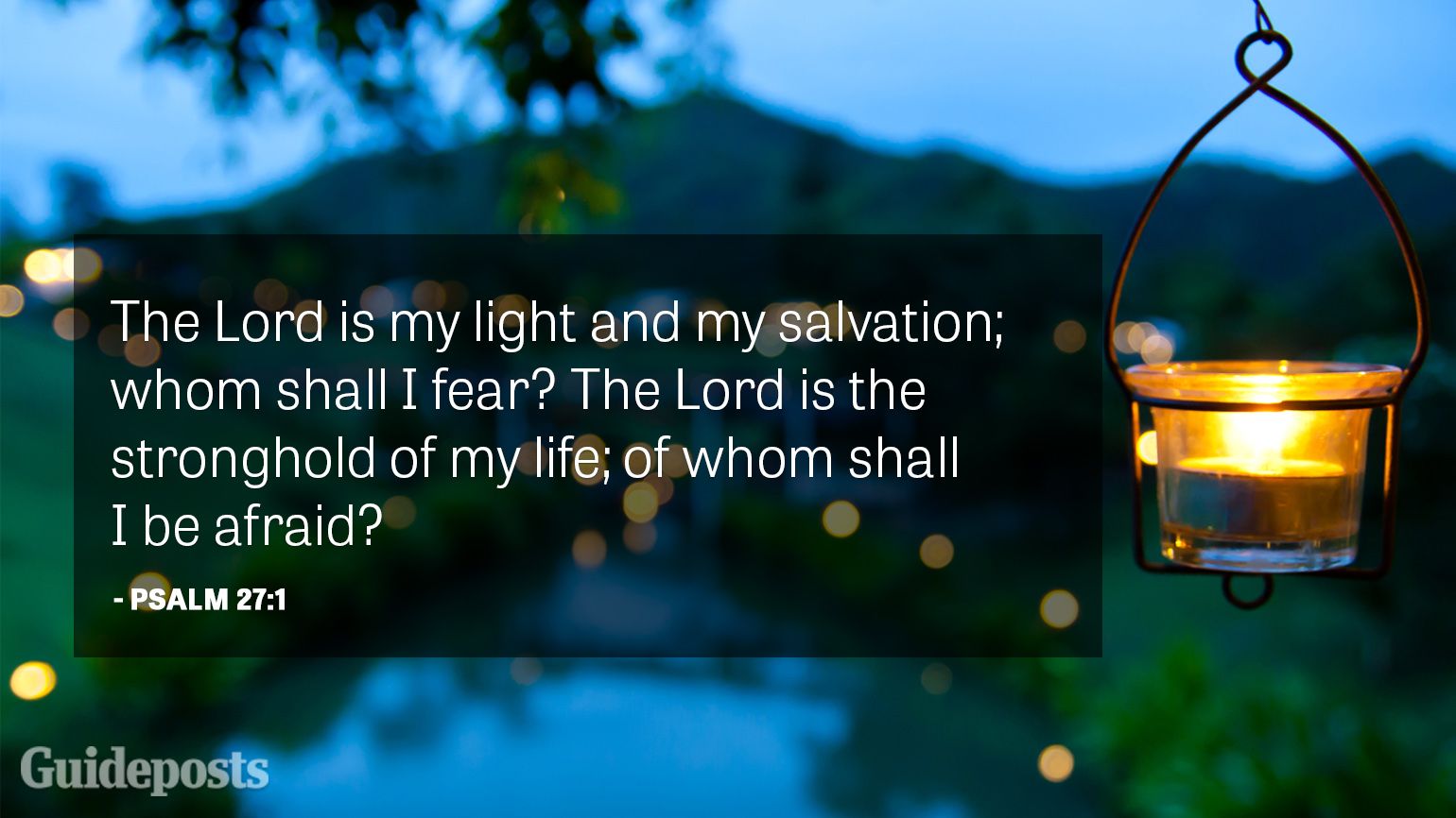 The Lord is my light and my salvation; whom shall I fear? The Lord is the stronghold of my life; of whom shall I be afraid?