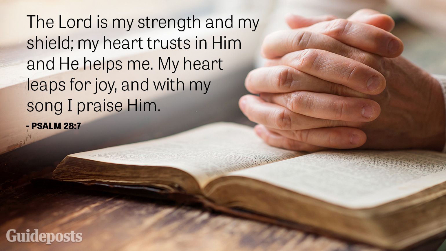 The Lord is my strength and my shield; my heart trusts in Him and He helps me. My heart leaps for joy, and with my song I praise Him.