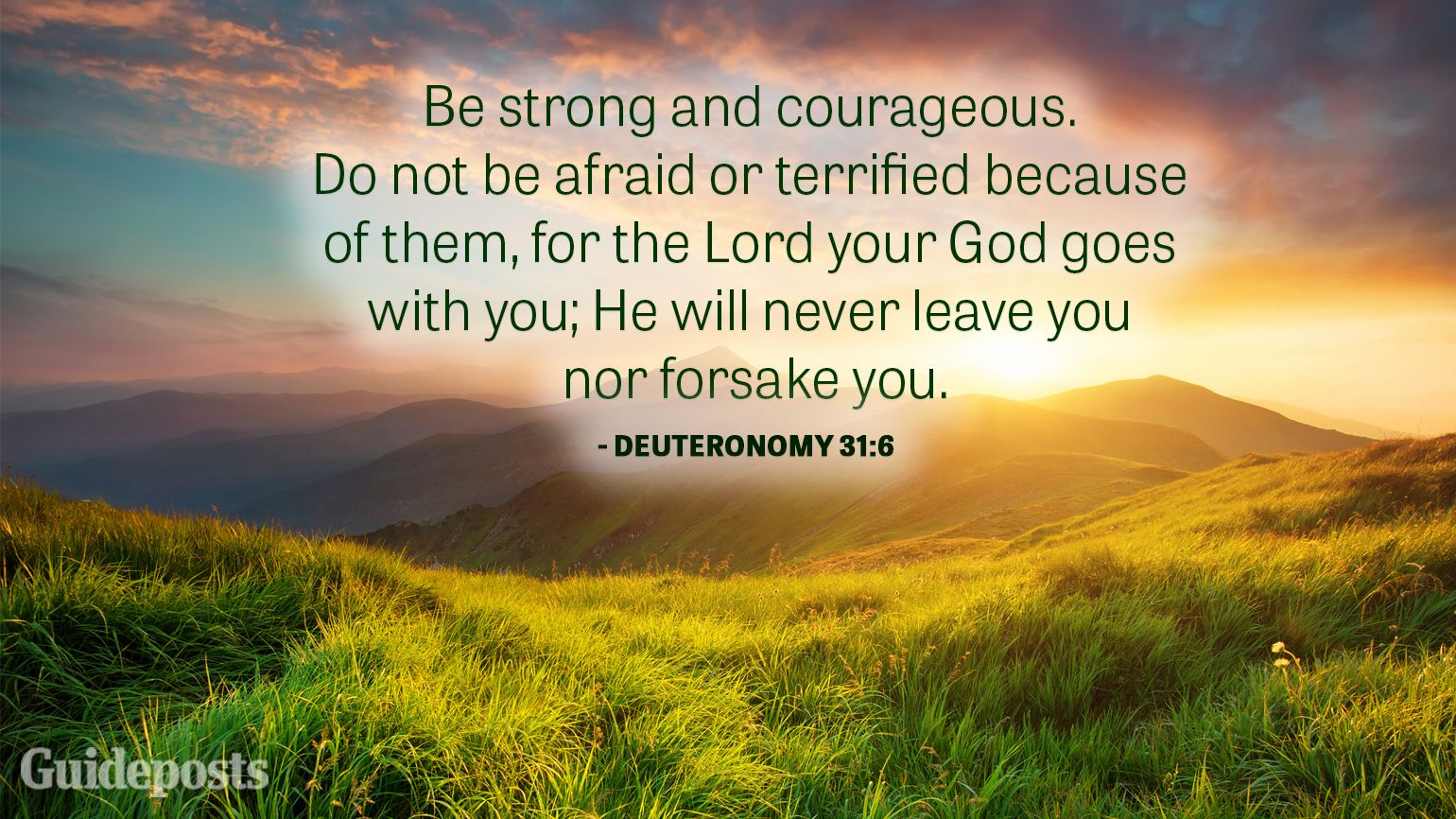 Be strong and courageous. Do not be afraid or terrified because of them, for the Lord your God goes with you; He will never leave you nor forsake you.