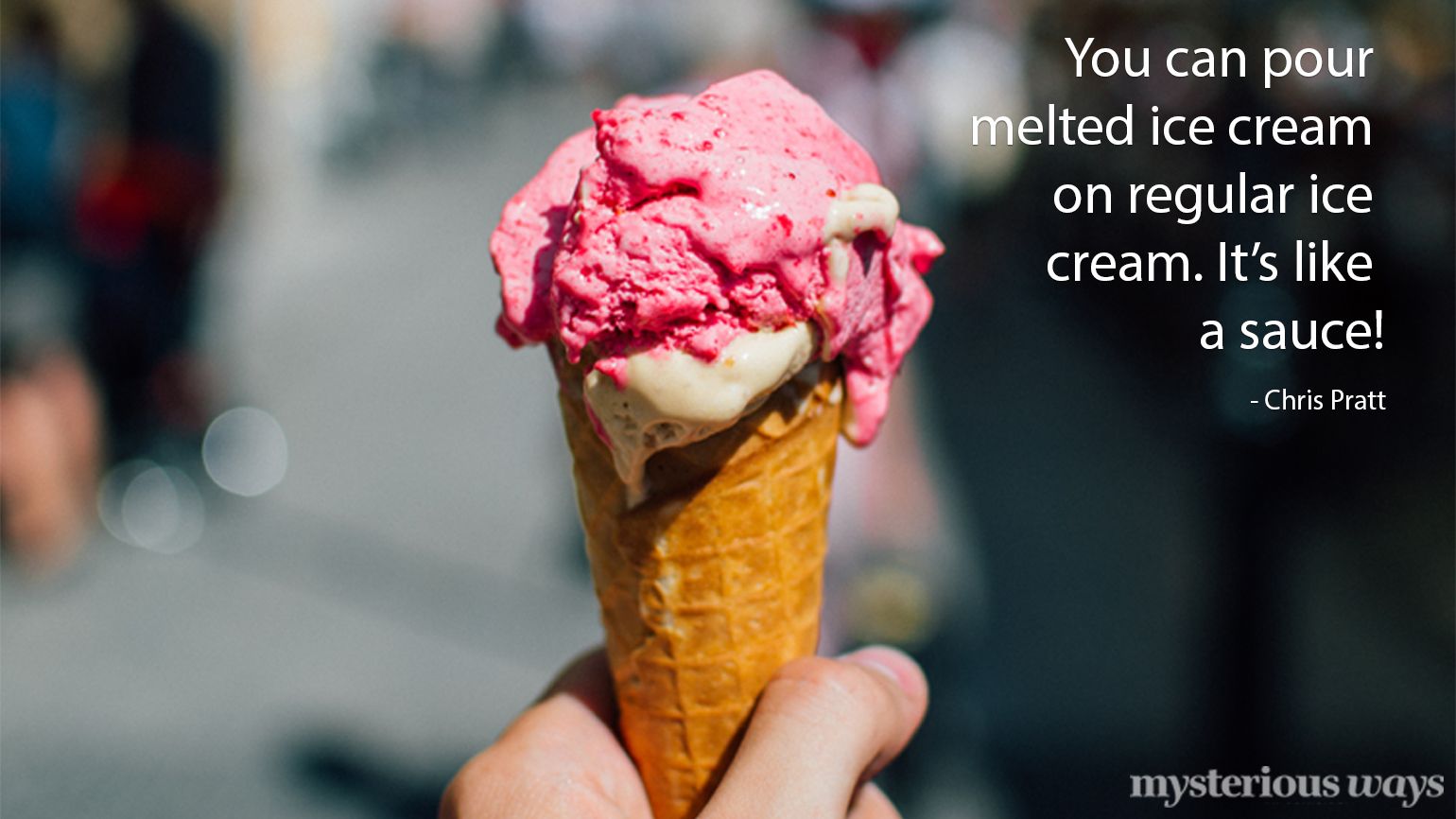 You can pour melted ice cream on regular ice cream. It's like a sauce! —Chris Pratt