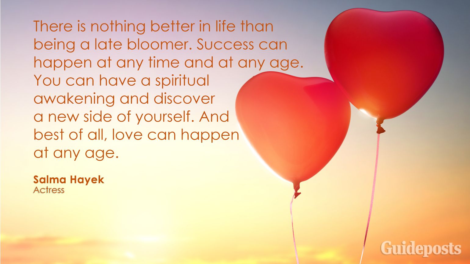There is nothing better in life than being a late bloomer. Success can happen at any time and at any age. You can have a spiritual awakening and discover a new side of yourself. And best of all, love can happen at any age.