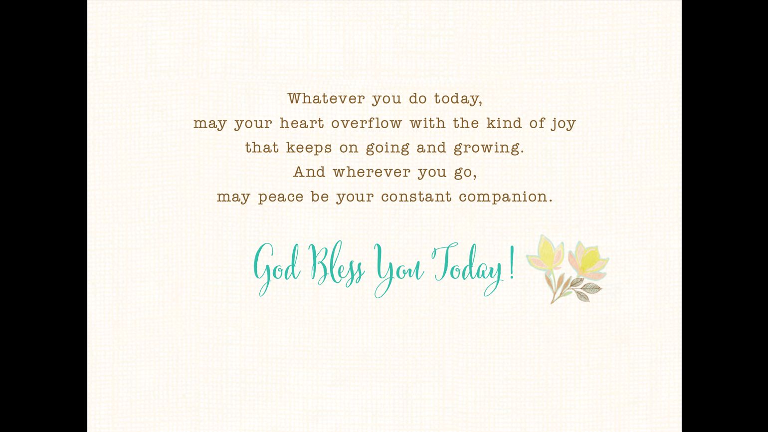 "Whatever you do today, may your heart overflow with the kind of joy that keeps on going and growing. And wherever you go, may peace be your constant companion. God Bless You Today!"