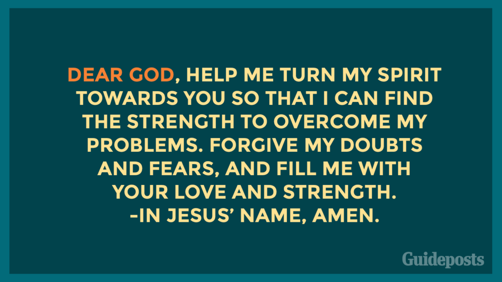 Dear God, help me turn my spirit towards You so that I can find the strength to overcome my problems. Forgive my doubts and fears, and fill me with Your love and strength. In Jesus’ name, Amen.