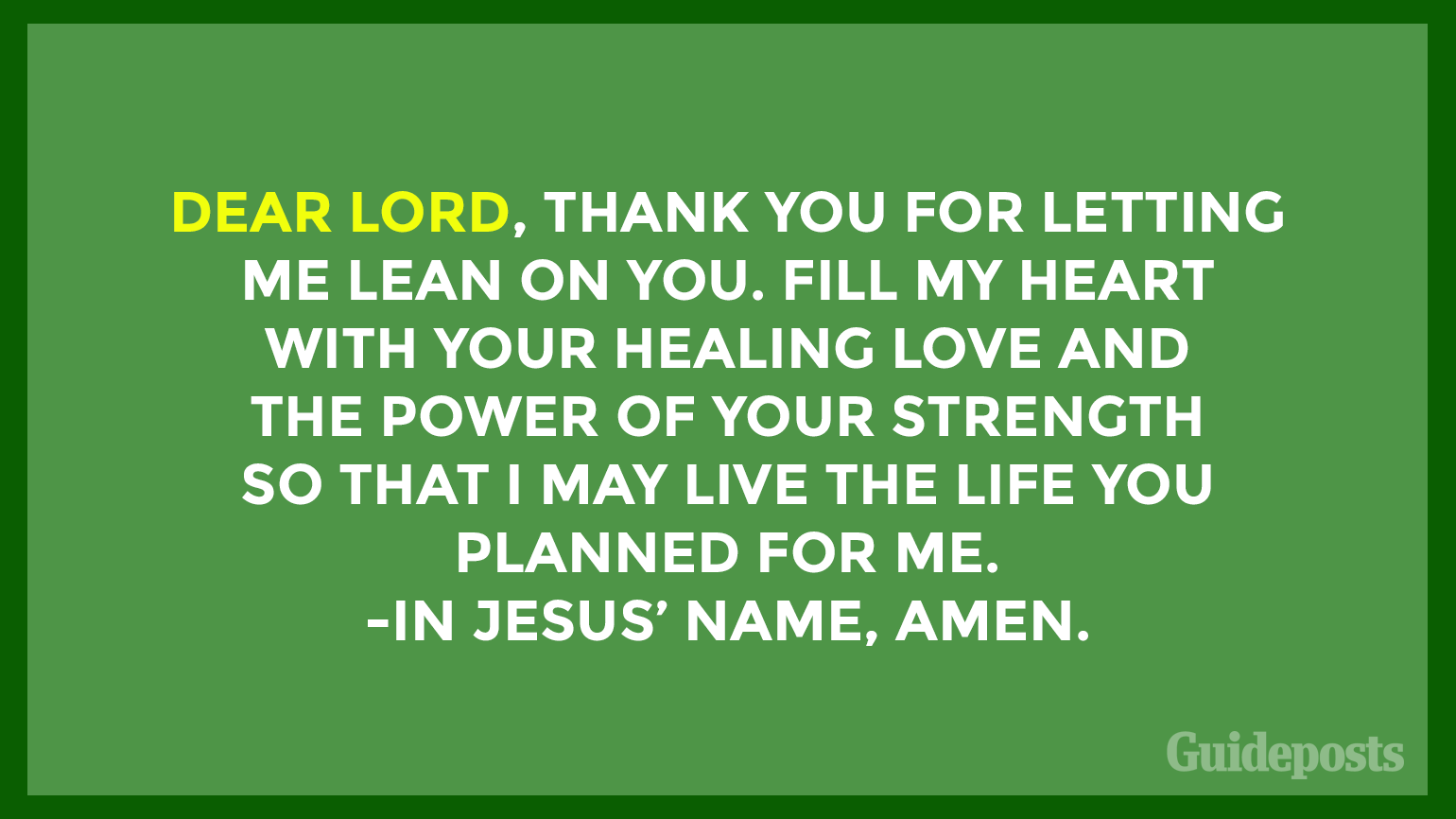 Dear Lord, thank You for letting me lean on You. Fill my heart with Your healing love and the power of Your strength so that I may live the life You planned for me. In Jesus’ name, Amen.