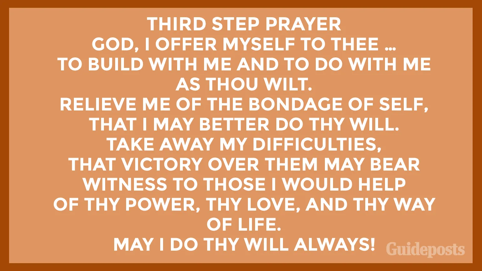 Third Step Prayer  God, I offer myself to Thee … to build with me and to do with me as Thou wilt. Relieve me of the bondage of self, that I may better do Thy will. Take away my difficulties, that victory over them may bear witness to those I would help of Thy Power, Thy Love, and Thy Way of life. May I do Thy will always!