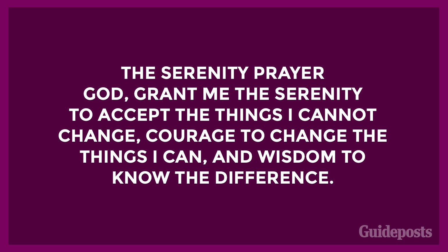 The Serenity Prayer  God, grant me the serenity to accept the things I cannot change, courage to change the things I can, and wisdom to know the difference.