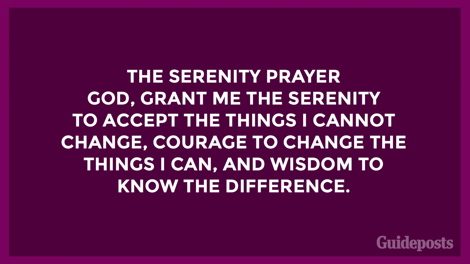 The Serenity Prayer  God, grant me the serenity to accept the things I cannot change, courage to change the things I can, and wisdom to know the difference.