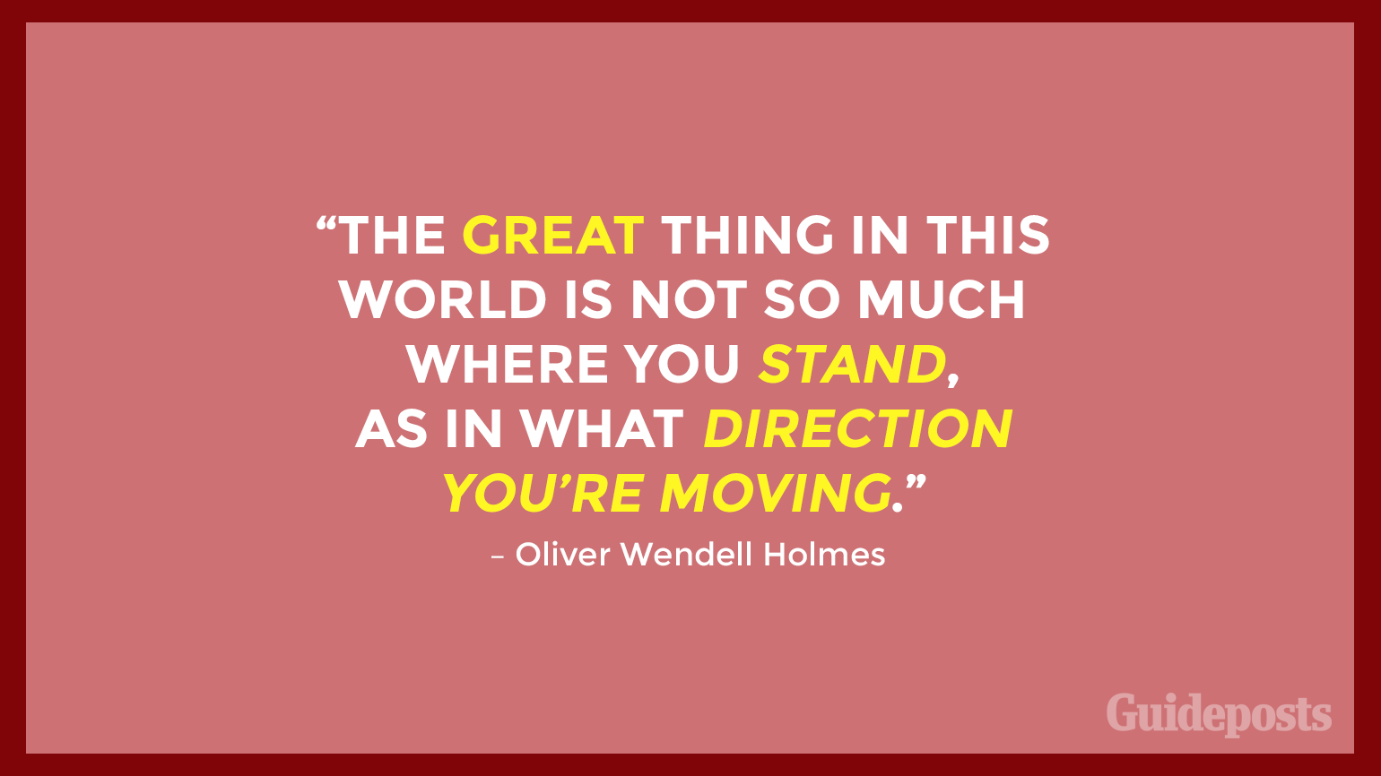 “The great thing in this world is not so much where you stand, as in what direction you’re moving.” – Oliver Wendell Holmes
