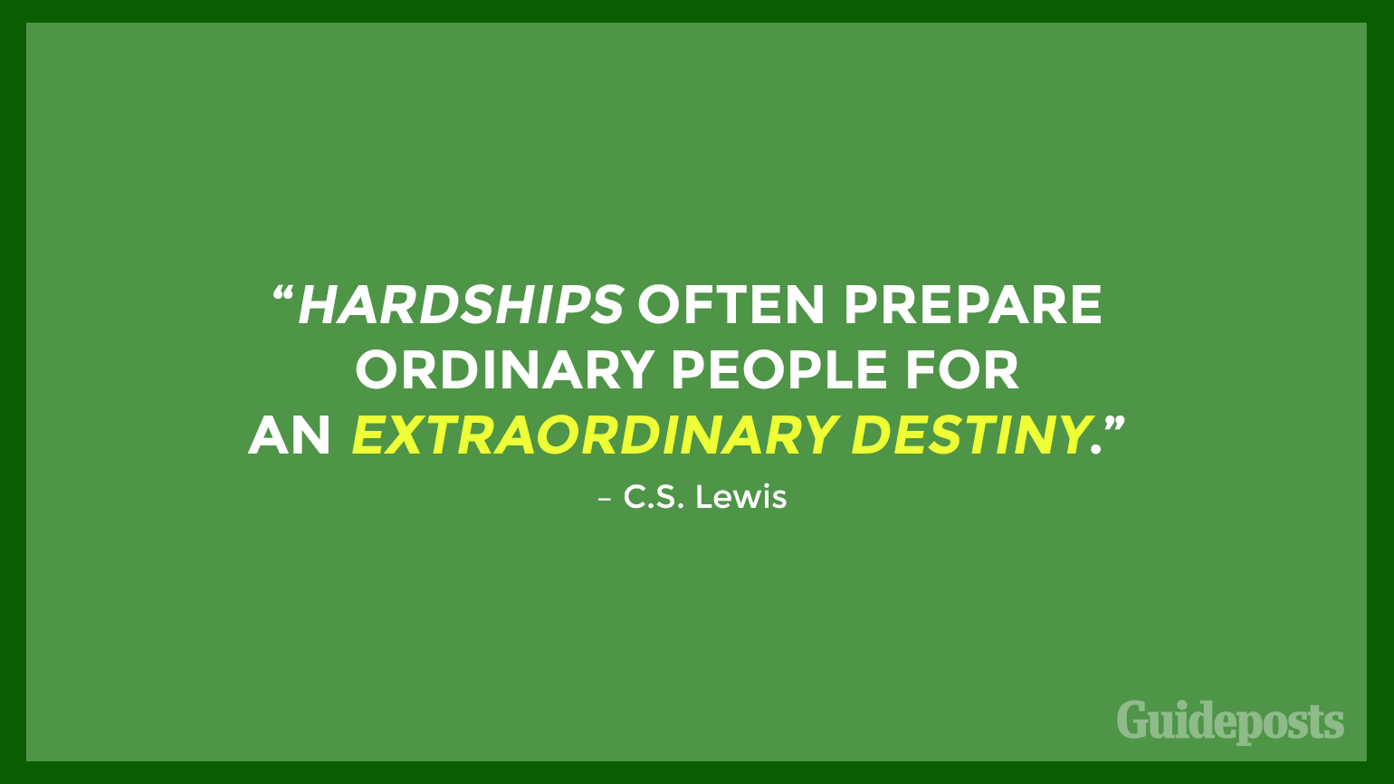 “Hardships often prepare ordinary people for an extraordinary destiny.” – C.S. Lewis