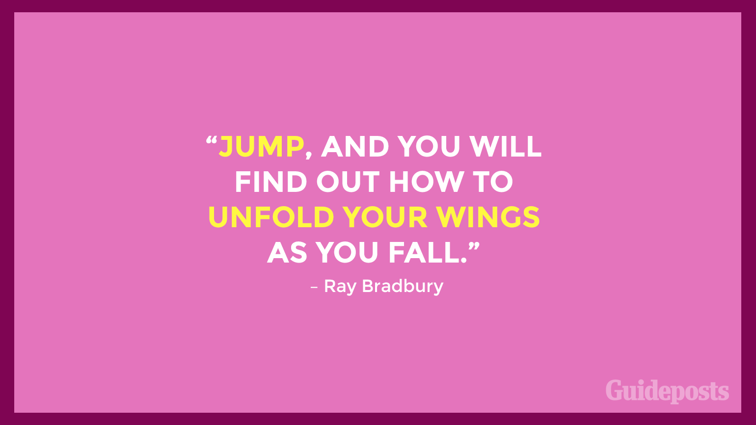 “Jump, and you will find out how to unfold your wings as you fall.” – Ray Bradbury