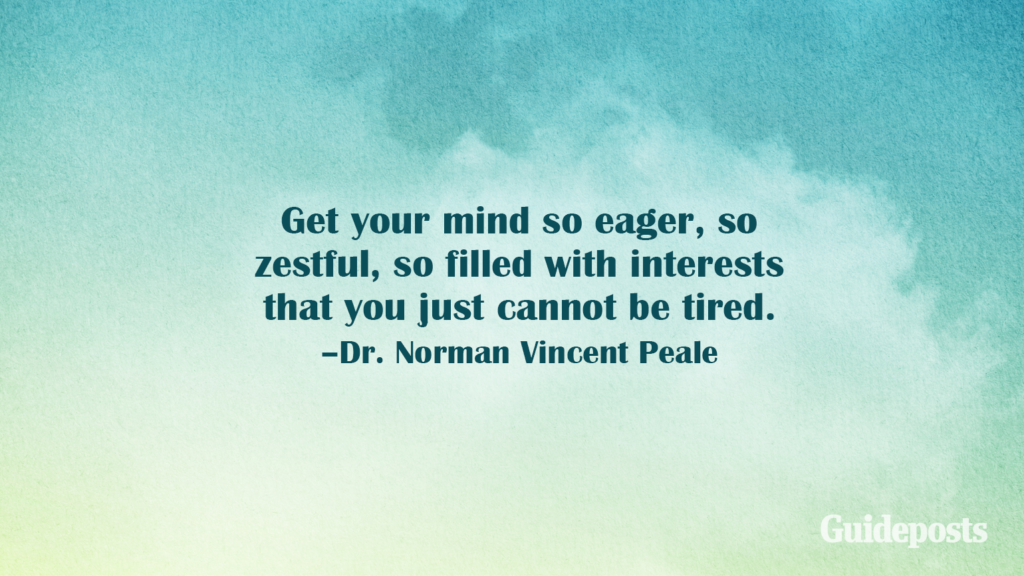 Get your mind so eager, so zestful, so filled with interests that you just cannot be tired. –Dr. Norman Vincent Peale