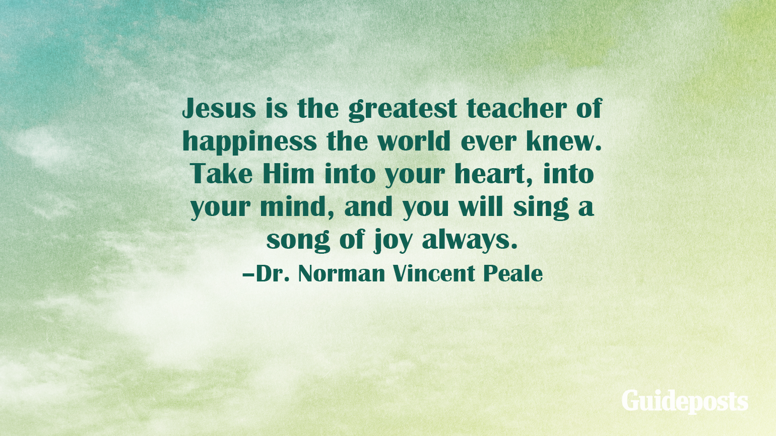 Jesus is the greatest teacher of happiness the world ever knew. Take Him into your heart, into your mind, and you will sing a song of joy always.