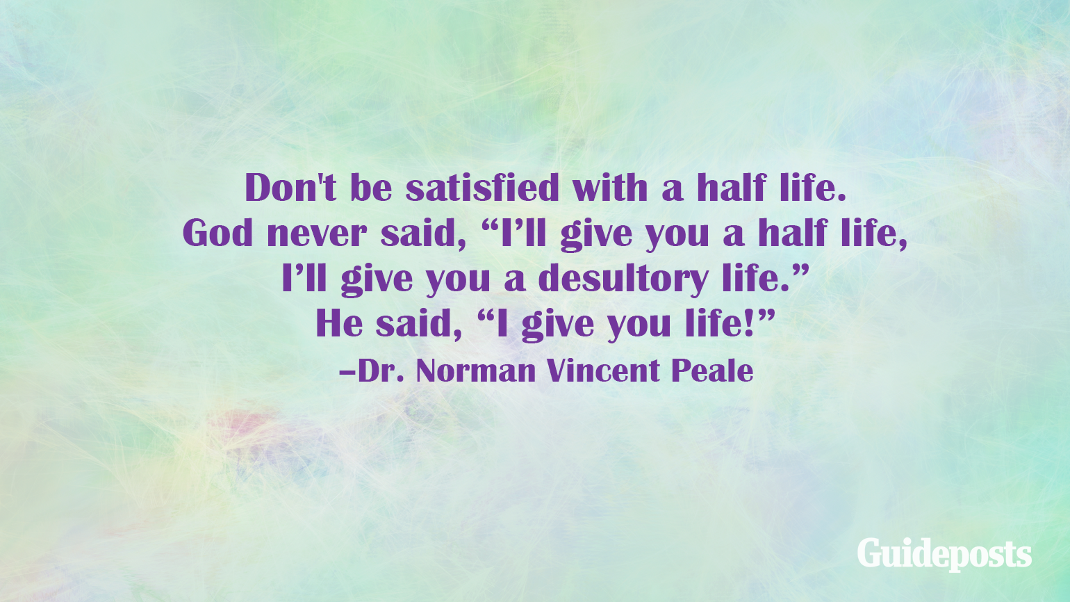Don't be satisfied with a half life. God never said, "I'll give you a half life, I'll give you a desultory life." He said, "I give you life!” –Dr. Norman Vincent Peale