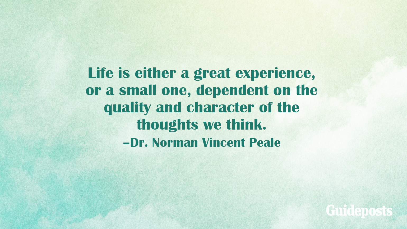 Life is either a great experience, or a small one, dependent on the quality and character of the thoughts we think. –Dr. Norman Vincent Peale