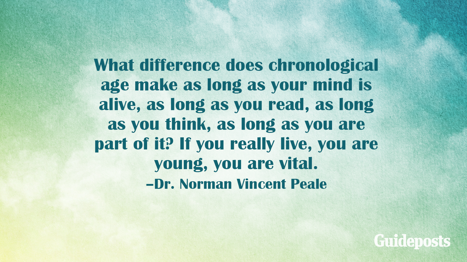 What difference does chronological age make as long as your mind is alive, as long as you read, as long as you think, as long as you are part of it? If you really live, you are young, you are vital. –Dr. Norman Vincent Peale