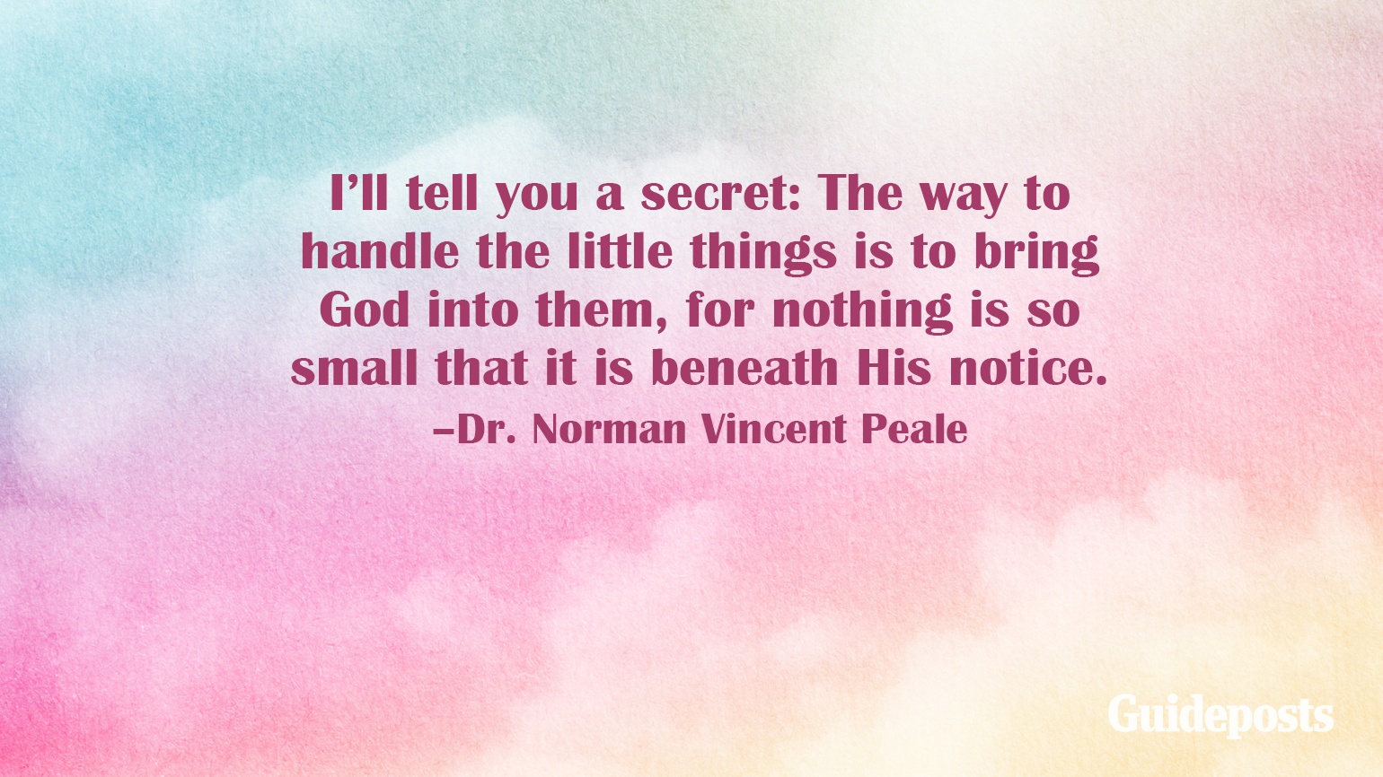 I’ll tell you a secret: The way to handle the little things is to bring God into them, for nothing is so small that it is beneath His notice. –Dr. Norman Vincent Peale