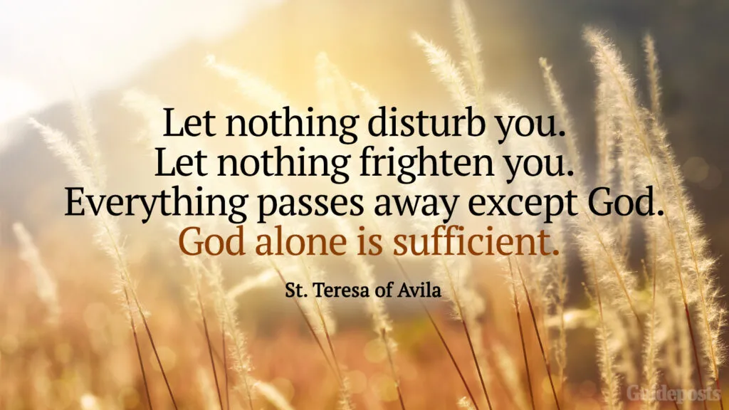 Let nothing disturb you. Let nothing frighten you. Everything passes away except God. God alone is sufficient.