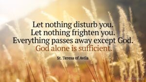 Let nothing disturb you. Let nothing frighten you. Everything passes away except God. God alone is sufficient.