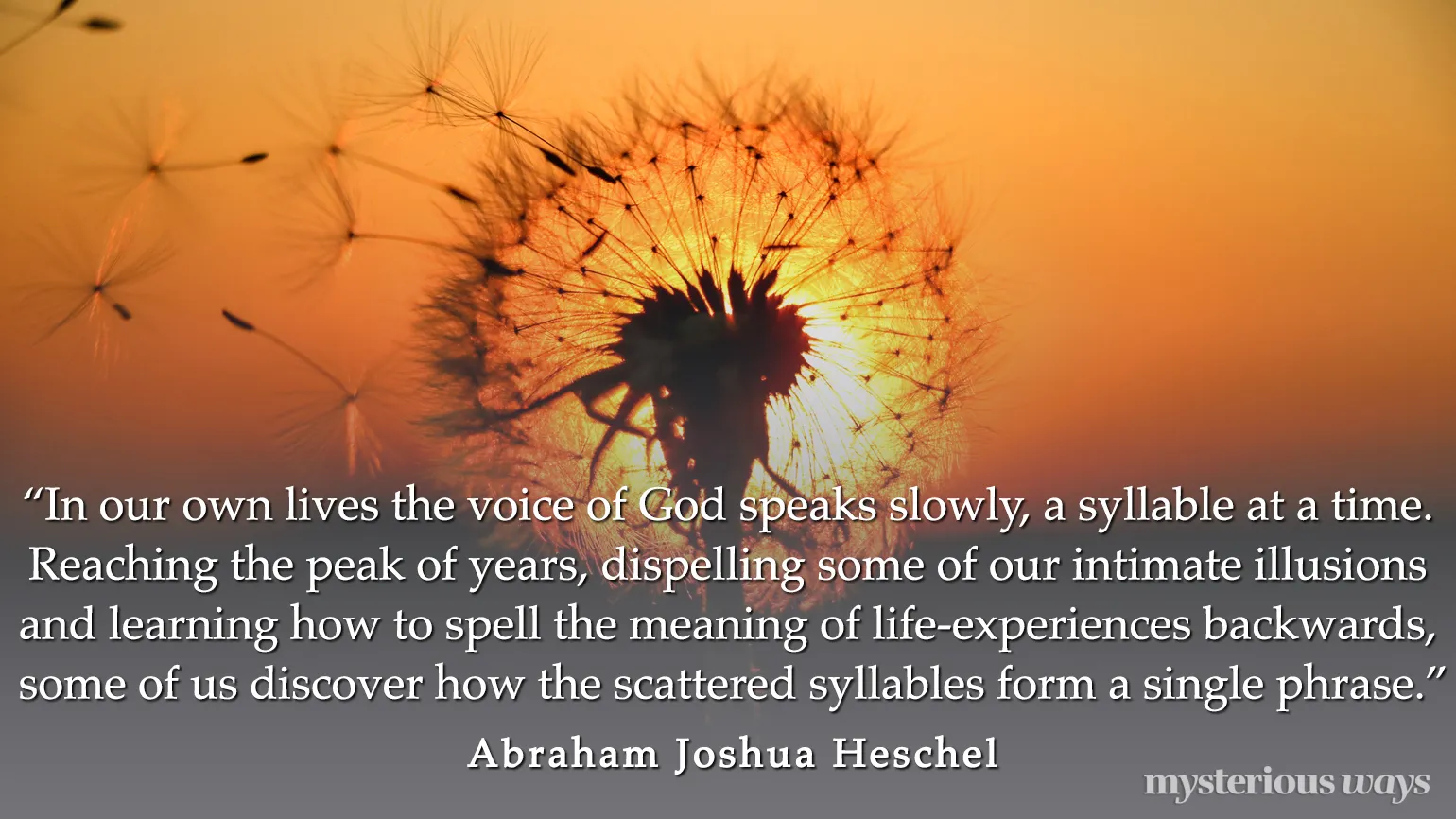 “In our own lives the voice of God speaks slowly, a syllable at a time. Reaching the peak of years, dispelling some of our intimate illusions and learning how to spell the meaning of life-experiences backwards, some of us discover how the scattered syllables form a single phrase.”