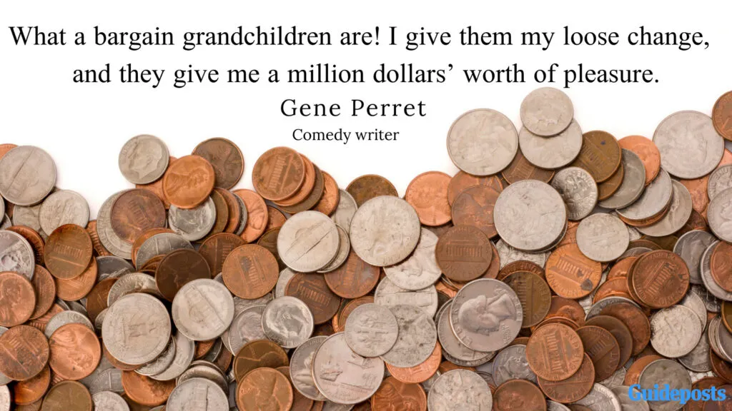 What a bargain grandchildren are! I give them my loose change, and they give me a	million dollars’ worth of pleasure. —Gene Perret, comedy writer