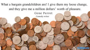What a bargain grandchildren are! I give them my loose change, and they give me a million dollars’ worth of pleasure. —Gene Perret, comedy writer