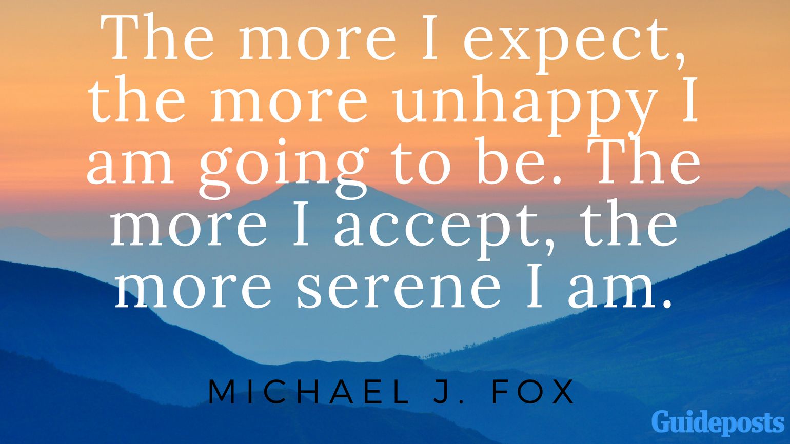 The more I expect, the more unhappy I am going to be. The more I accept, the more serene I am. - Michael J. Fox