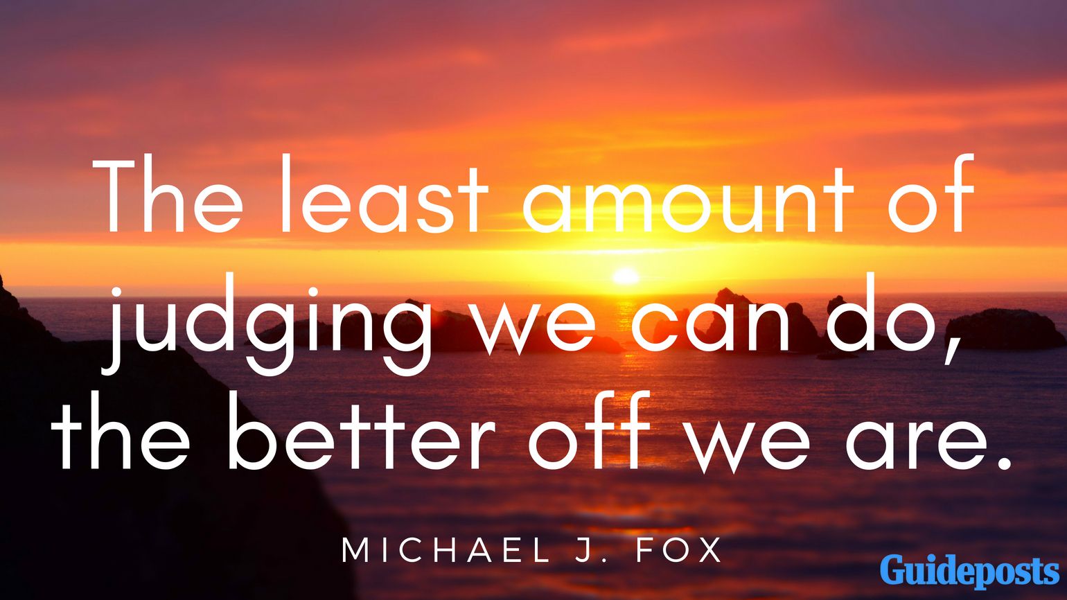 The least amount of judging we can do, the better off we are. - Michael J. Fox