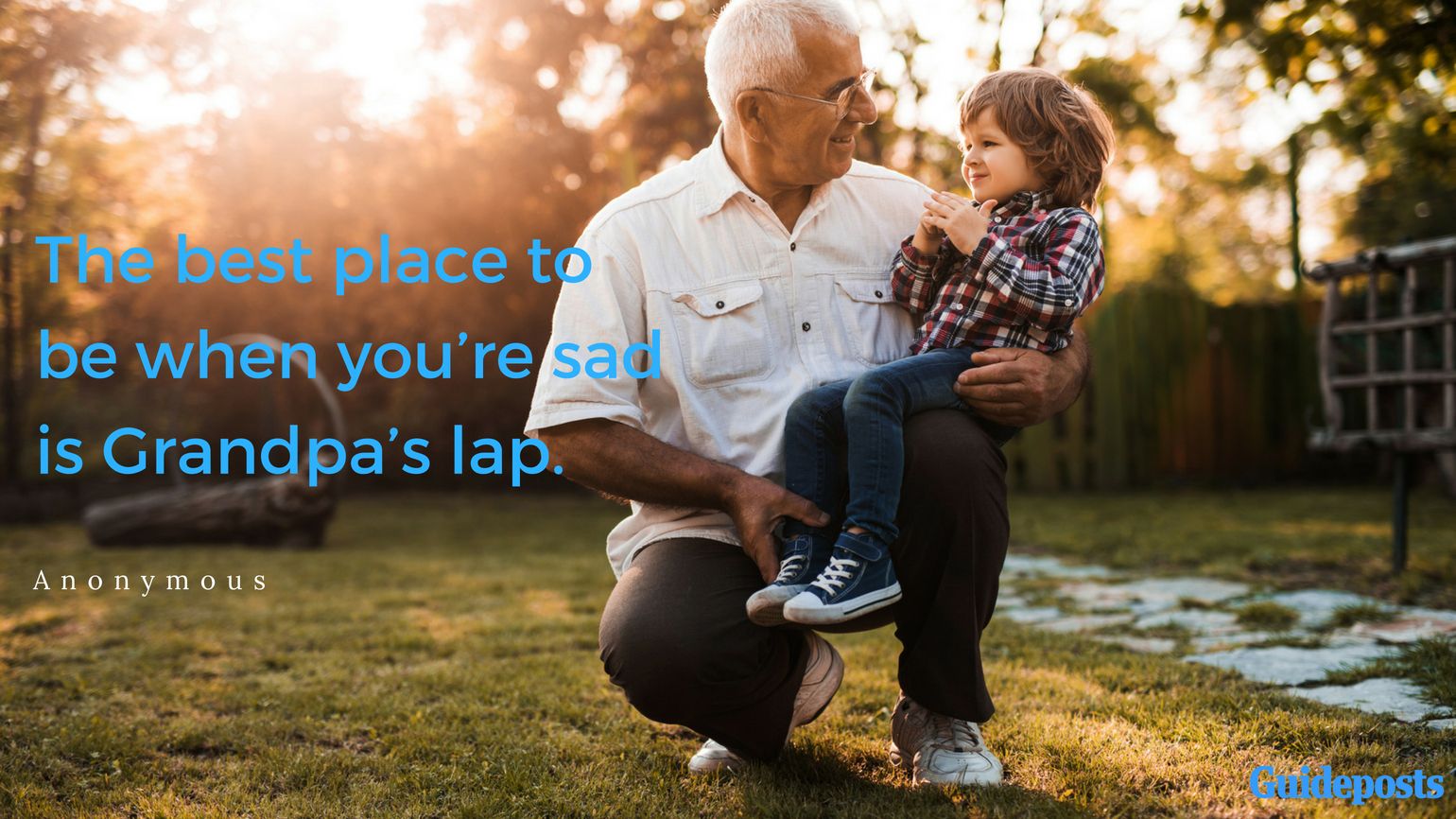 The best place to be when you’re sad is Grandpa’s lap. —Anonymous