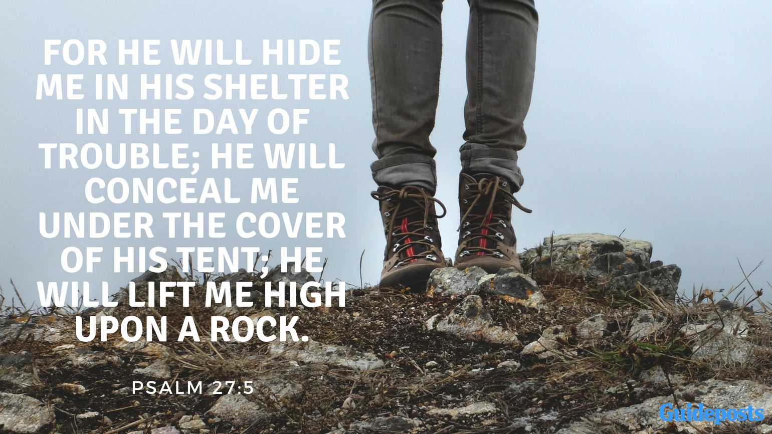 For he will hide me in his shelter in the day of trouble; he will conceal me under the cover of his tent; he will lift me high upon a rock. Psalm 27:5