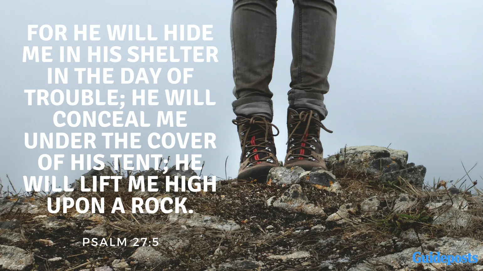 For he will hide me in his shelter in the day of trouble; he will conceal me under the cover of his tent; he will lift me high upon a rock. Psalm 27:5