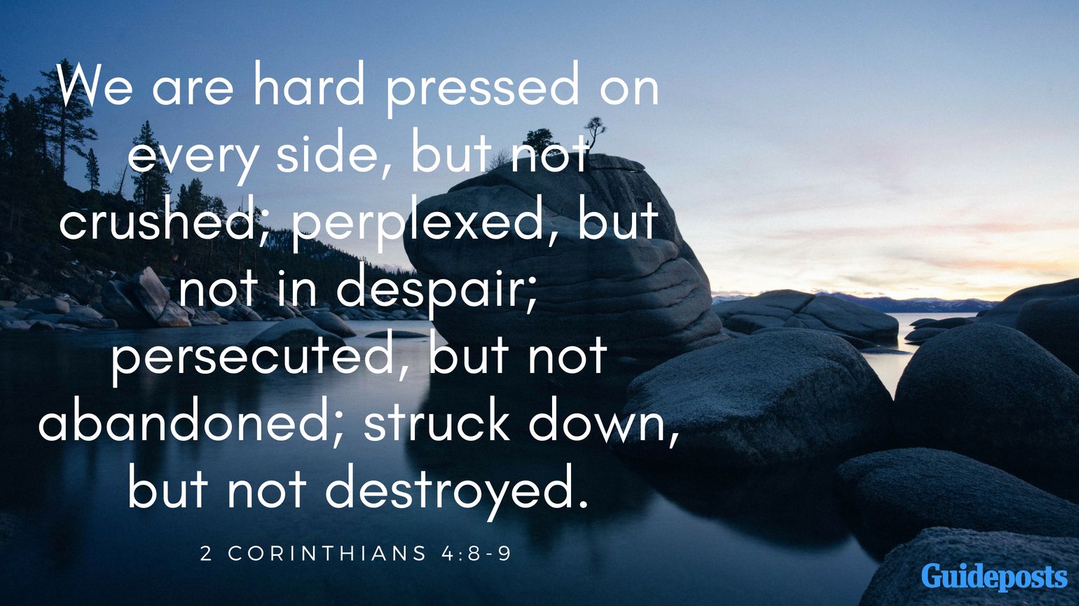 We are hard pressed on every side, but not crushed; perplexed, but not in despair; persecuted, but not abandoned; struck down, but not destroyed. 2 Corinthians 4:8-9