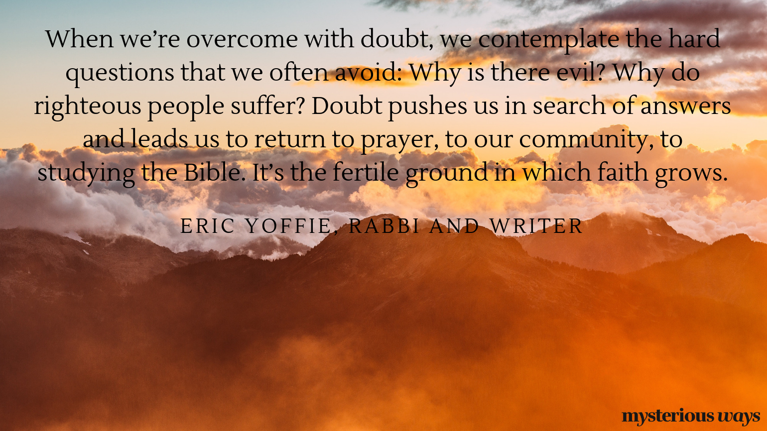 “When we’re overcome with doubt, we contemplate the hard questions that we often avoid: Why is there evil? Why do righteous people suffer? Doubt pushes us in search of answers and leads us to return to prayer, to our community, to studying the Bible. It’s the fertile ground in which faith grows.”