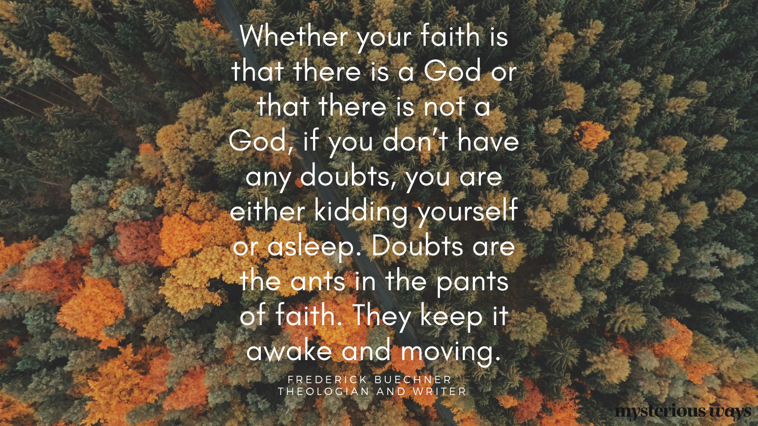 “Whether your faith is that there is a God or that there is not a God, if you don’t have any doubts, you are either kidding yourself or asleep. Doubts are the ants in the pants of faith. They keep it awake and moving.”