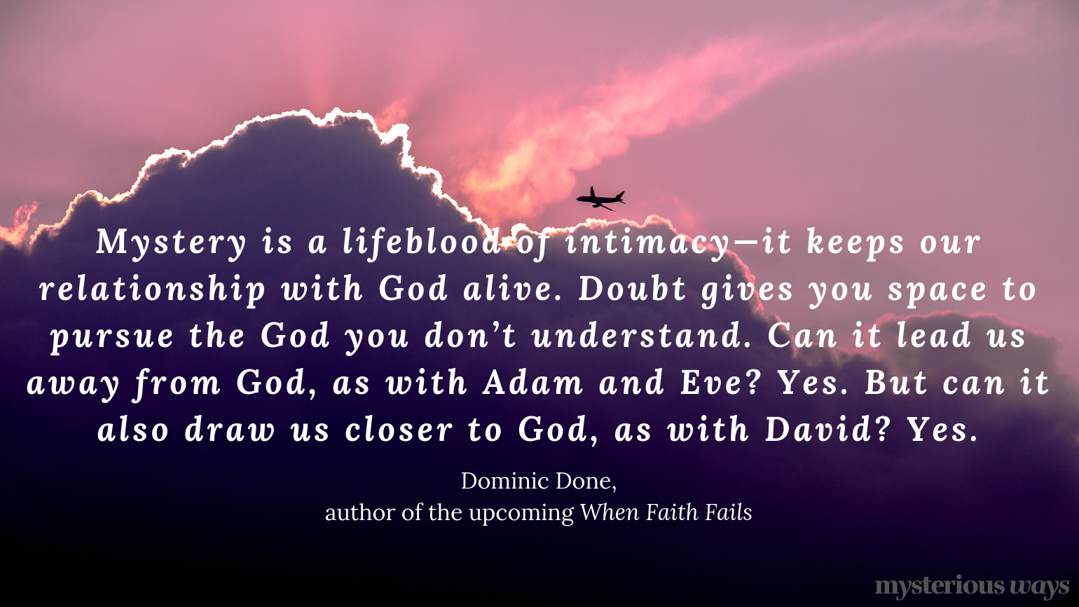 “Mystery is a lifeblood of intimacy—it keeps our relationship with God alive. Doubt gives you space to pursue the God you don’t understand. Can it lead us away from God, as with Adam and Eve? Yes. But can it also draw us closer to God, as with David? Yes.”