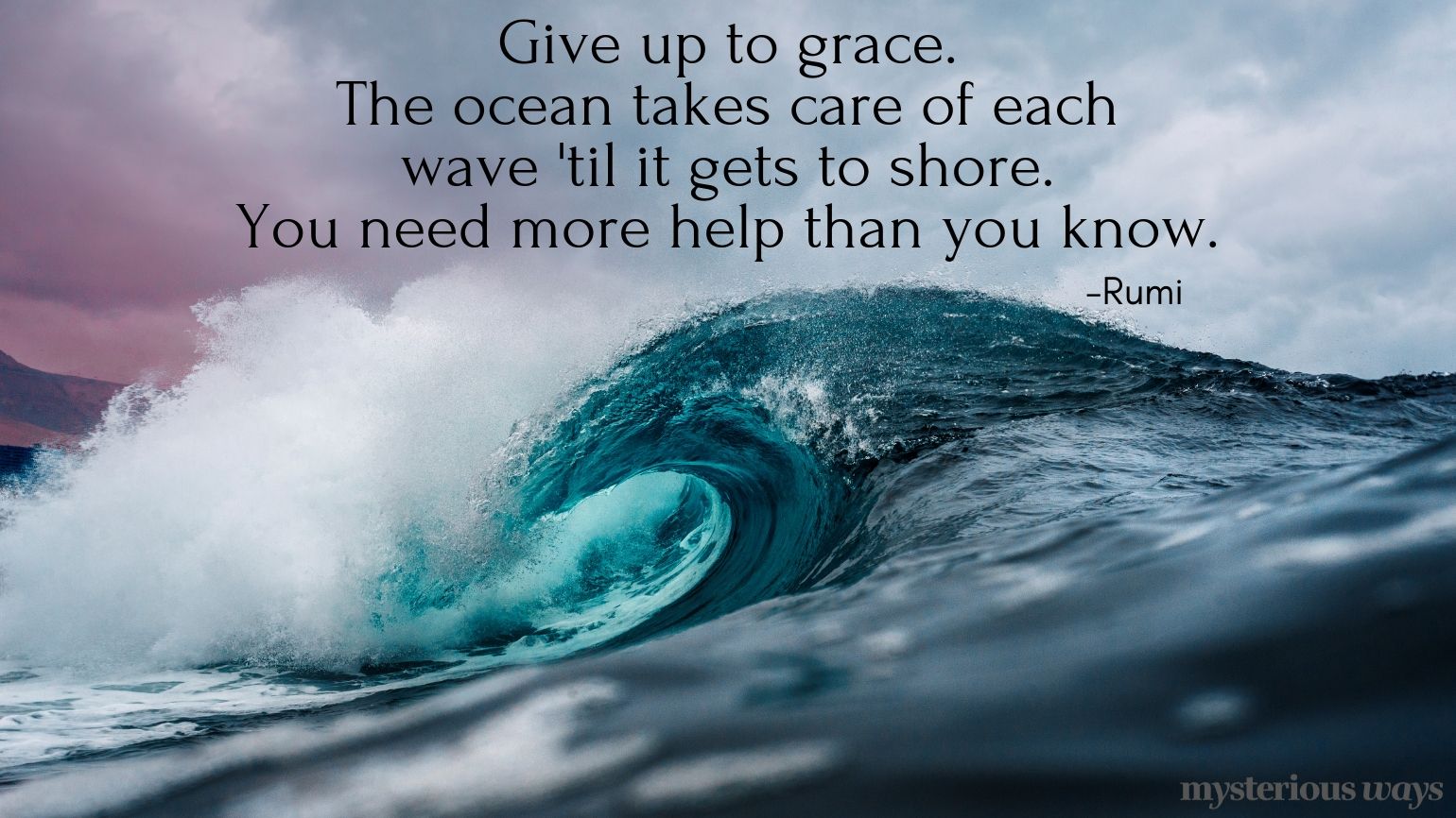 Give up to grace. The ocean takes care of each wave 'til it gets to shore. You need more help than you know. —Rumi