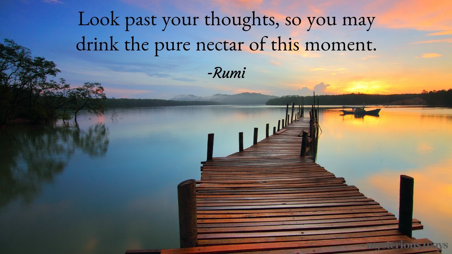Look past your thoughts, so you may drink the pure nectar of this moment. —Rumi