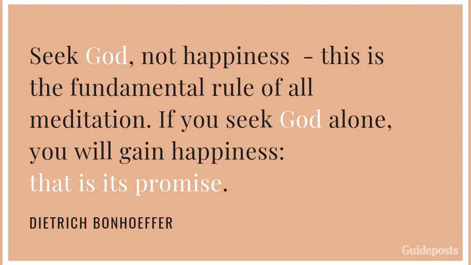 7 Inspiring Quotes from Dietrich Bonhoeffer German Pastor "Seek God, not happiness—this is the fundamental rule of all meditation. If you seek God alone, you will gain happiness: that is its promise.." Inspiration Inspirational Stories of FaithSeek God, not happiness—this is the fundamental rule of all meditation. If you seek God alone, you will gain happiness: that is its promise." Inspiration Inspirational Stories of Faith