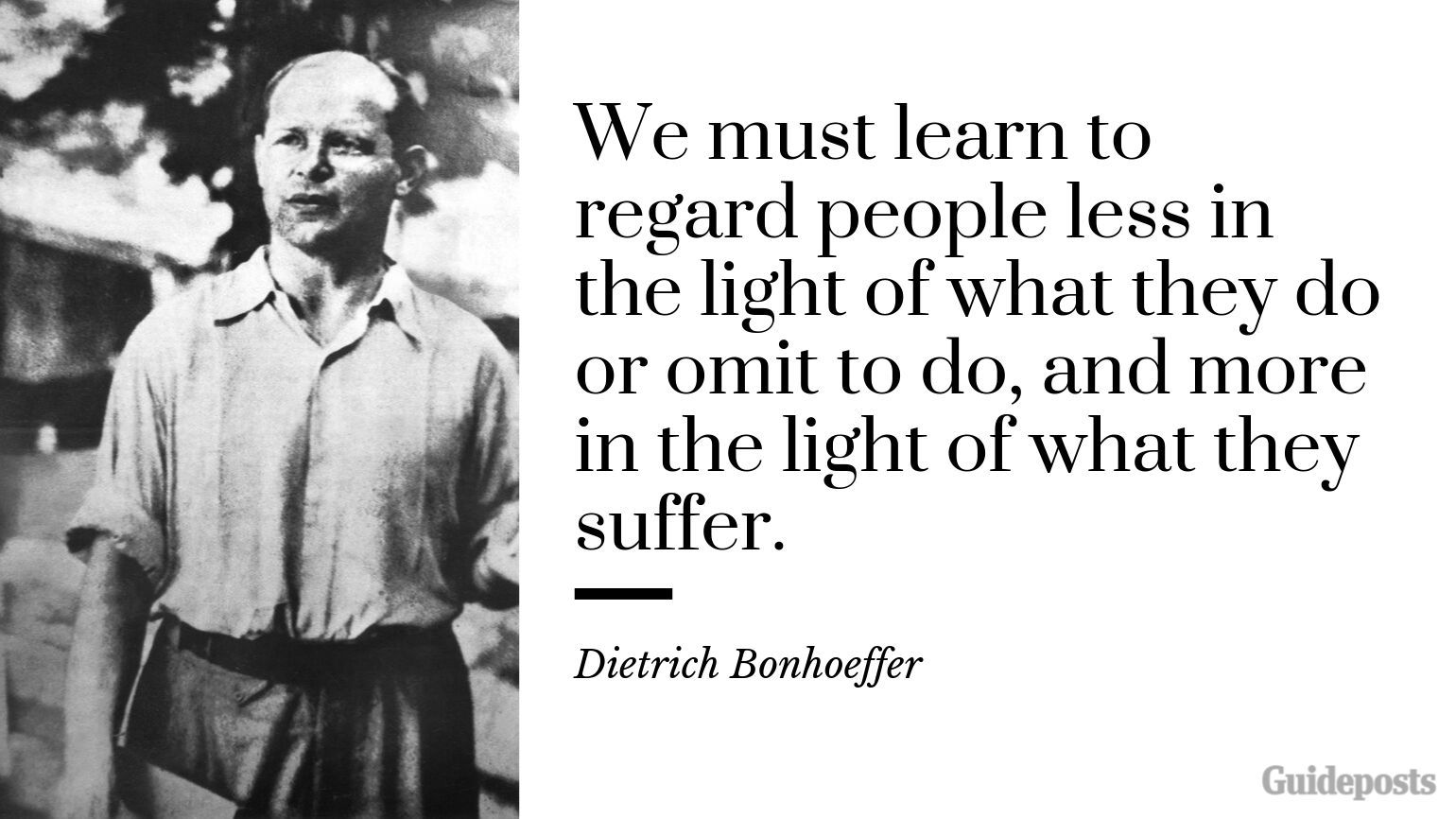 7 Inspiring Quotes from Dietrich Bonhoeffer German Pastor "We must learn to regard people less in the light of what they do or omit to do, and more in the light of what they suffer.