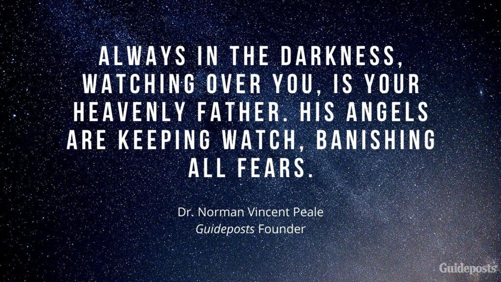 Always in the darkness, watching over you, is your Heavenly Father. His angels are keeping watch, banishing all fears. –Dr. Norman Vincent Peale, Guideposts Founder
