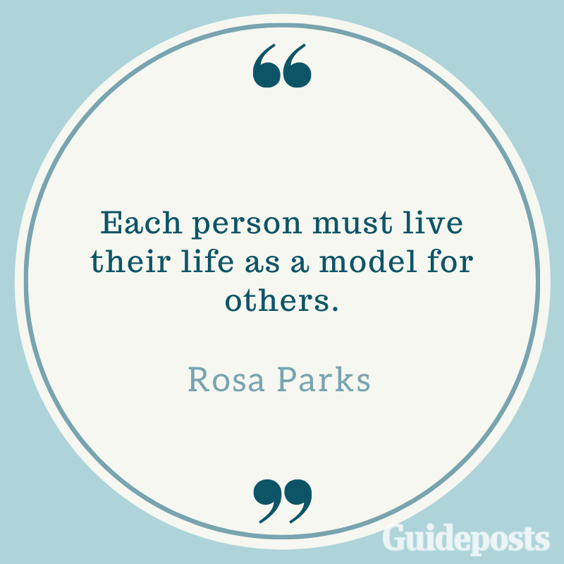 Each person must live their life as a model for others.—Rosa Parks