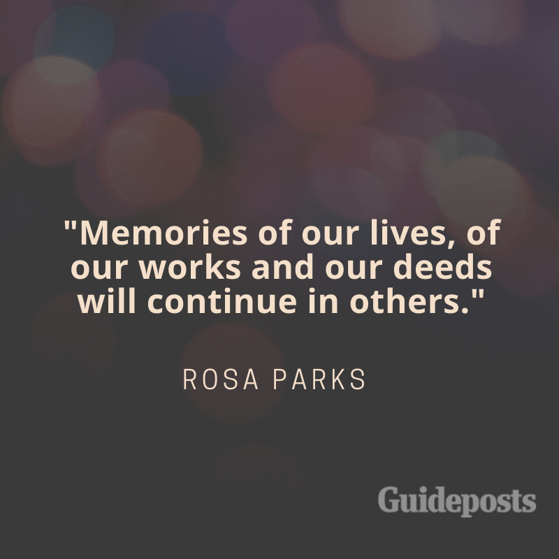 Memories of our lives, of our works and deeds will continue in others.—Rosa Parks